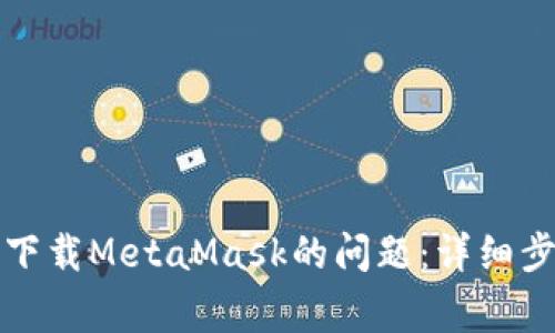 解决谷歌无法下载MetaMask的问题：详细步骤与常见查询