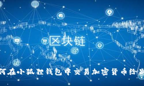 如何在小狐狸钱包中交易加密货币给别人